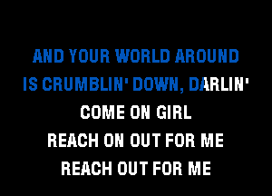 AND YOUR WORLD AROUND
IS CRUMBLIH' DOWN, DARLIH'
COME ON GIRL
REACH 0 OUT FOR ME
REACH OUT FOR ME