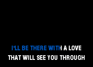 I'LL BE THERE WITH A LOVE
THAT WILL SEE YOU THROUGH