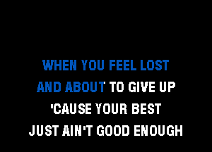 WHEN YOU FEEL LOST
AND ABOUT TO GIVE UP
'CAUSE YOUR BEST
JUST AIN'T GOOD ENOUGH