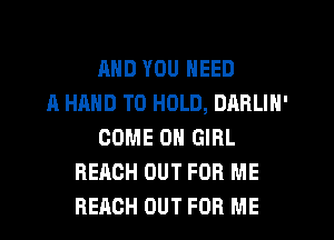 AND YOU NEED
A HAND TO HOLD, DARLIN'
COME ON GIRL
REACH OUT FOR ME
REACH OUT FOR ME