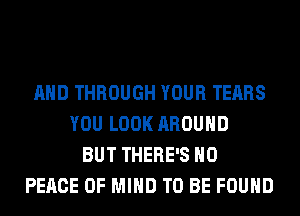 AND THROUGH YOUR TEARS
YOU LOOK AROUND
BUT THERE'S H0
PEACE OF MIND TO BE FOUND