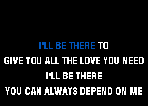 I'LL BE THERE TO
GIVE YOU ALL THE LOVE YOU NEED
I'LL BE THERE
YOU CAN ALWAYS DEPEHD ON ME