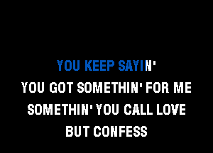 YOU KEEP SAYIH'
YOU GOT SOMETHIH' FOR ME
SOMETHIH' YOU CALL LOVE
BUT COHFESS
