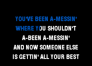 YOU'VE BEEN R-MESSIN'
WHERE YOU SHOULDN'T
A-BEEN A-MESSIN'
AND HOW SOMEONE ELSE
IS GETTIH' ALL YOUR BEST