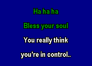 You reallythink

you're in control..