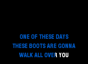 ONE OF THESE DAYS
THESE BOOTS ARE GONNA
WALK ALL OVER YOU