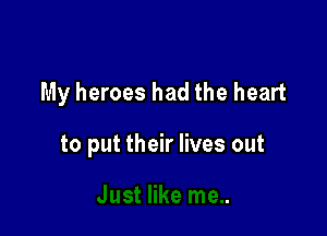 My heroes had the heart

to put their lives out