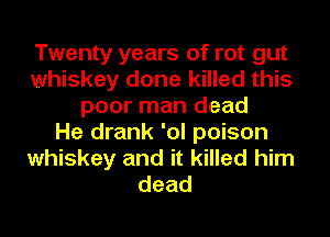 Twenty years of rot gut
whiskey done killed this
poor man dead
He drank 'ol poison
whiskey and it killed him
dead