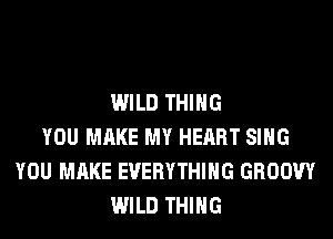 WILD THING
YOU MAKE MY HEART SING
YOU MAKE EVERYTHING GROOW
WILD THING