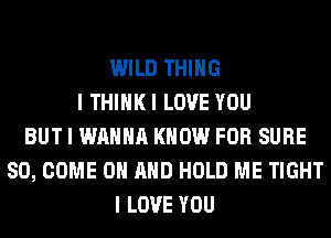 WILD THING
I THIIIKI LOVE YOU
BUT I WANNA KNOW FOR SURE
SO, COME ON MID HOLD ME TIGHT
I LOVE YOU