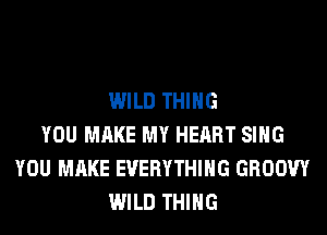 WILD THING
YOU MAKE MY HEART SING
YOU MAKE EVERYTHING GROOW
WILD THING