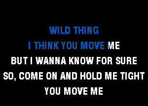 WILD THING
I THINK YOU MOVE ME
BUT I WANNA KNOW FOR SURE
SO, COME ON AND HOLD ME TIGHT
YOU MOVE ME