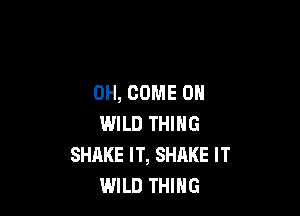 OH, COME ON

IWILD THING
SHAKE IT, SHRKE IT
WILD THING