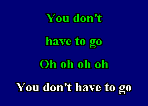 You don't
have to go

Oh oh oh oh

You don't have to go