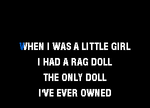 WHEN I WAS A LITTLE GIRL

I HAD A RAG DOLL
THE ONLY DOLL
I'VE EVER OWNED