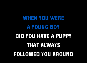 WHEN YOU WERE
A YOUNG BOY
DID YOU HAVE A PUPPY
THAT ALWAYS

FOLLOWED YOU AROUND l