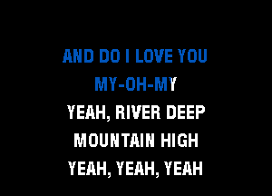 AND DO I LOVE YOU
MY-OH-MY

YEAH, RIVER DEEP
MOUNTAIN HIGH
YEAH, YEAH, YEAH