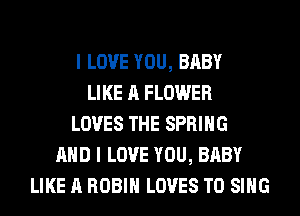 I LOVE YOU, BABY
LIKE A FLOWER
LOVES THE SPRING
AND I LOVE YOU, BABY
LIKE A ROBIN LOVES TO SING