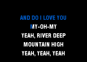 AND DO I LOVE YOU
MY-OH-MY

YEAH, RIVER DEEP
MOUNTAIN HIGH
YEAH, YEAH, YEAH