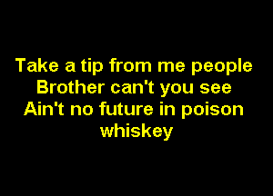 Take a tip from me people
Brother can't you see

Ain't no future in poison
whiskey