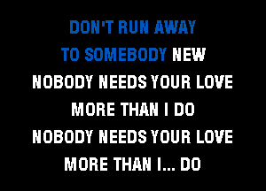 DON'T RUN AWAY
T0 SOMEBODY HEW
NOBODY NEEDS YOUR LOVE
MORE THAN I DO
NOBODY NEEDS YOUR LOVE
MORE THAN I... DO