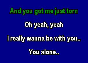 Oh yeah, yeah

I really wanna be with you..

You alone...