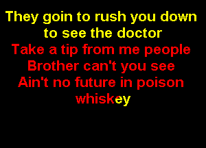 They goin to rush you down
to see the doctor
Take a tip from me people
Brother can't you see
Ain't no future in poison
whiskey