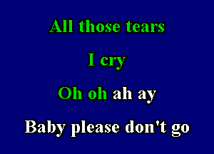 All those tears
I cry
Oh oh ah ay

Baby please don't go