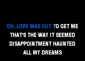 0H, LOVE WAS OUT TO GET ME
THAT'S THE WAY IT SEEMED
DISAPPOIHTMEHT HAUNTED
ALL MY DREAMS