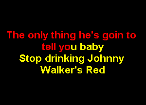 The only thing he's goin to
tell you baby

Stop drinking Johnny
Walker's Red