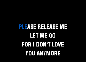 PLEASE RELEASE ME

LET ME GO
FOR I DON'T LOVE
YOU RHYMOBE