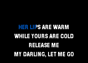 HEB LIPS ABE WARM
WHILE YOURS ARE COLD
RELEASE ME

MY DARLING, LET ME GO l
