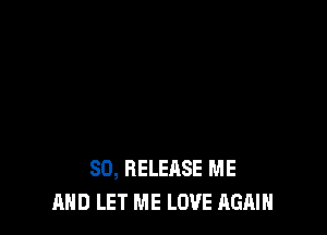 SO, RELEASE ME
AND LET ME LOVE AGAIN
