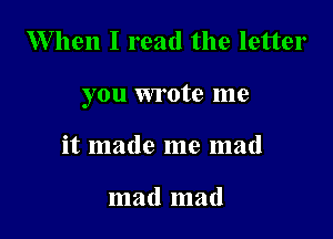 W hen I read the letter

you wrote me

it made me mad

mad mad