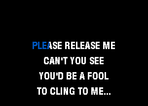 PLEASE RELEASE ME

CHN'T YOU SEE
YOU'D BE A FOOL
T0 CLIHG TO ME...