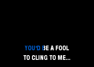 YOU'D BE A FOOL
T0 CLING TO ME...