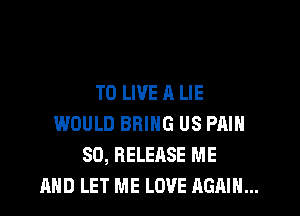 TO LIVE A LIE
WOULD BRING US PAIN
SD, RELEASE ME
AND LET ME LOVE AGAIN...