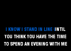 I KHOWI STAND IH LIHE UHTIL
YOU THINK YOU HAVE THE TIME
TO SPEND AH EVENING WITH ME