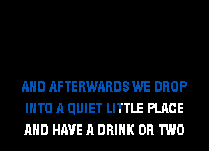 AND AFTERWARDS WE DROP
INTO A QUIET LITTLE PLACE
AND HAVE A DRINK OR TWO