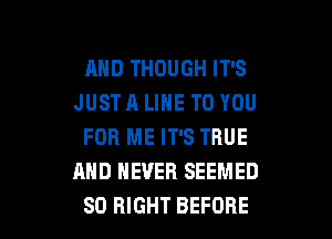 AND THOUGH IT'S
JUSTA LINE TO YOU

FOR ME IT'S TRUE
AND NEVER SEEMED
SO RIGHT BEFORE