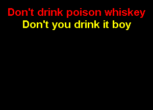 Don't drink poison whiskey
Don't you drink it boy