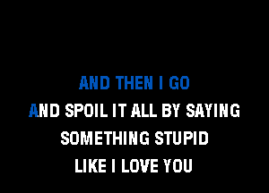 AND THEN I GO

MID SPOIL IT ALL BY SAYING
SOMETHING STUPID
LIKE I LOVE YOU