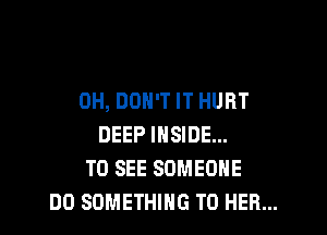 0H, DON'T IT HURT

DEEP INSIDE...
TO SEE SOMEONE
DO SOMETHING TO HER...