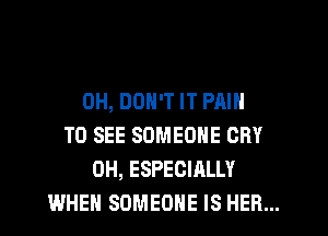0H, DON'T IT PAIN
TO SEE SOMEONE CRY
0H, ESPECIALLY
WHEN SOMEONE IS HER...