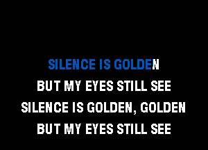 SILENCE IS GOLDEN
BUT MY EYES STILL SEE
SILENCE IS GOLDEN, GOLDEN
BUT MY EYES STILL SEE