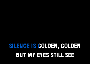 SILENCE IS GOLDEN, GOLDEN
BUT MY EYES STILL SEE