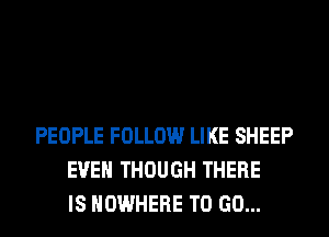 PEOPLE FOLLOW LIKE SHEEP
EVEN THOUGH THERE
IS NOWHERE TO GO...