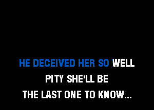 HE DECEIVED HER SO WELL
PITY SHE'LL BE
THE LAST ONE TO KNOW...