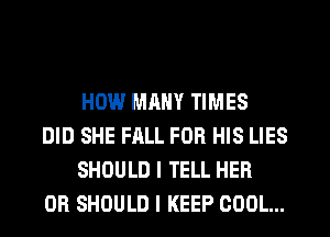 HOW MANY TIMES

DID SHE FALL FOR HIS LIES
SHOULD I TELL HER

0R SHOULD I KEEP COOL...