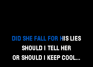 DID SHE FALL FOR HIS LIES
SHOULD I TELL HER
0R SHOULD I KEEP COOL...